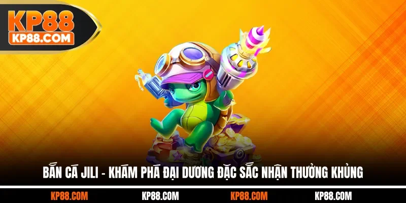 Bắn Cá JILI - Khám Phá Đại Dương Đặc Sắc Nhận Thưởng Khủng