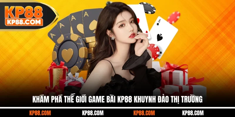 Khám phá thế giới game bài KP88 khuynh đảo thị trường